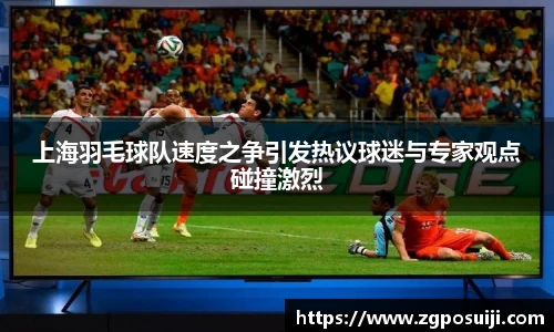上海羽毛球队速度之争引发热议球迷与专家观点碰撞激烈